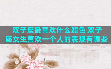 双子座最喜欢什么颜色 双子座女生喜欢一个人的表现有哪些